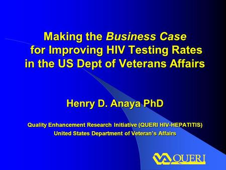 Making the Business Case for Improving HIV Testing Rates in the US Dept of Veterans Affairs Henry D. Anaya PhD Quality Enhancement Research Initiative.