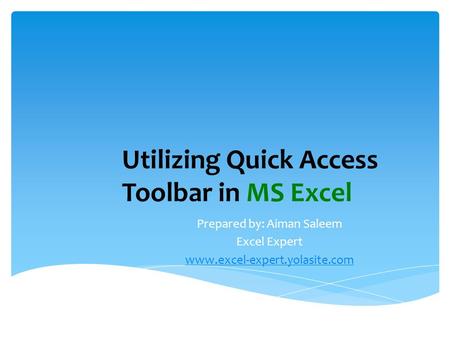 Utilizing Quick Access Toolbar in MS Excel Prepared by: Aiman Saleem Excel Expert www.excel-expert.yolasite.com.