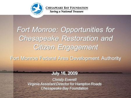 Fort Monroe: Opportunities for Chesapeake Restoration and Citizen Engagement Fort Monroe Federal Area Development Authority July 16, 2009 Christy Everett.