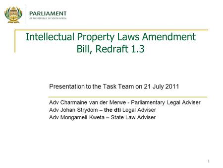 1 Intellectual Property Laws Amendment Bill, Redraft 1.3 Presentation to the Task Team on 21 July 2011 Adv Charmaine van der Merwe - Parliamentary Legal.