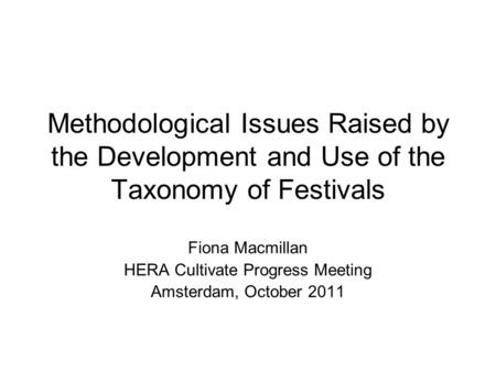 Methodological Issues Raised by the Development and Use of the Taxonomy of Festivals Fiona Macmillan HERA Cultivate Progress Meeting Amsterdam, October.