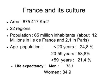 France and its culture Area : 675 417 Km2 22 régions Population : 65 million inhabitants (about 12 Millions in Ile de France and 2,1 in Paris) Age population.