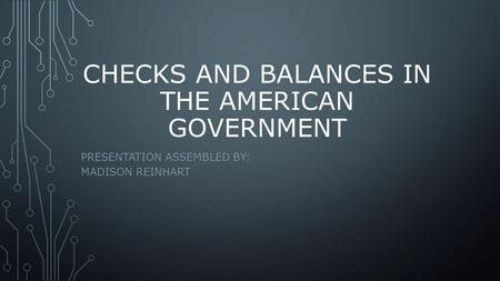 CHECKS AND BALANCES IN THE AMERICAN GOVERNMENT PRESENTATION ASSEMBLED BY: MADISON REINHART.