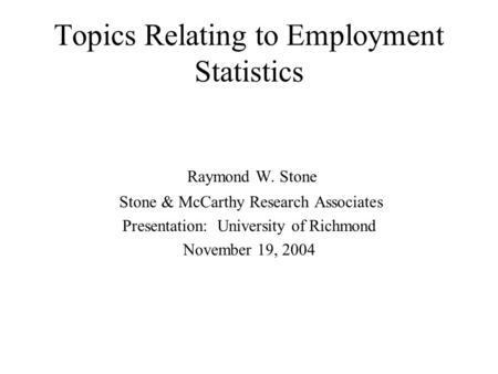 Raymond W. Stone Stone & McCarthy Research Associates Presentation: University of Richmond November 19, 2004 Topics Relating to Employment Statistics.