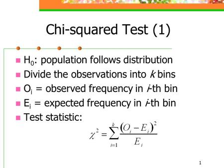 1 Chi-squared Test (1) H 0 : population follows distribution Divide the observations into k bins O i = observed frequency in i-th bin E i = expected frequency.