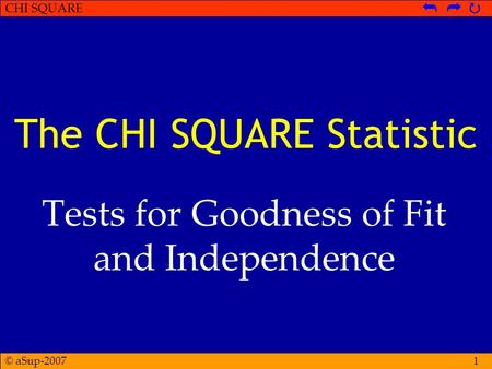 © aSup-2007 CHI SQUARE   1 The CHI SQUARE Statistic Tests for Goodness of Fit and Independence.