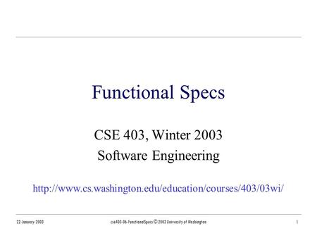 22-January-2003cse403-06-FunctionalSpecs © 2003 University of Washington1 Functional Specs CSE 403, Winter 2003 Software Engineering