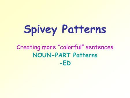 Spivey Patterns Creating more “colorful” sentences NOUN-PART Patterns -ED.