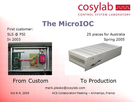 Oct 8-9, 2005ACS Collaboration Meeting – Archamps, France The MicroIOC From Custom To Production First customer: PSI 25 pieces.