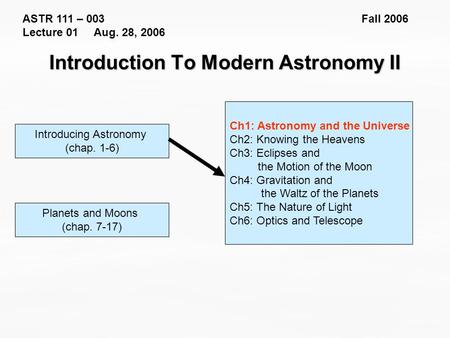 ASTR 111 – 003 Fall 2006 Lecture 01 Aug. 28, 2006 Introducing Astronomy (chap. 1-6) Introduction To Modern Astronomy II Ch1: Astronomy and the Universe.