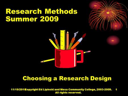 11/19/2015Copyright Ed Lipinski and Mesa Community College, 2003-2009. All rights reserved. 1 Research Methods Summer 2009 Choosing a Research Design.