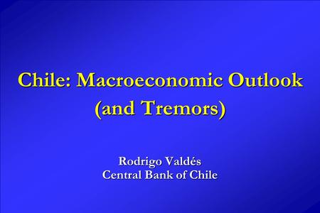 Chile: Macroeconomic Outlook (and Tremors) Rodrigo Valdés Central Bank of Chile.