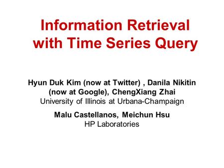 Information Retrieval with Time Series Query Hyun Duk Kim (now at Twitter), Danila Nikitin (now at Google), ChengXiang Zhai University of Illinois at Urbana-Champaign.