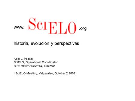 Historia, evolución y perspectivas Abel L. Packer SciELO, Operational Coordinator BIREME/PAHO/WHO, Director I SciELO Meeting, Valparaíso, October 2 2002.