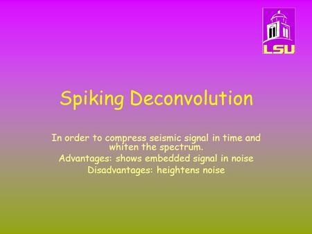 Spiking Deconvolution In order to compress seismic signal in time and whiten the spectrum. Advantages: shows embedded signal in noise Disadvantages: heightens.