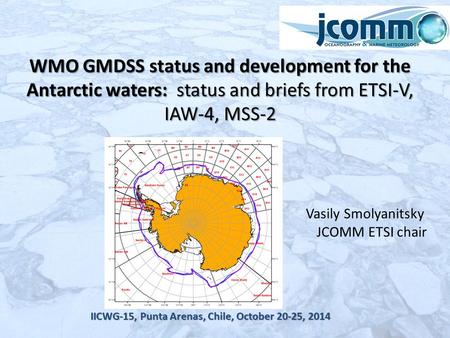 Vasily Smolyanitsky JCOMM ETSI chair IICWG-15, Punta Arenas, Chile, October 20-25, 2014 WMO GMDSS status and development for the Antarctic waters: status.