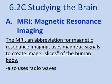 6.2C Studying the Brain A.MRI: Magnetic Resonance Imaging The MRI, an abbreviation for magnetic resonance imaging, uses magnetic signals to create image.