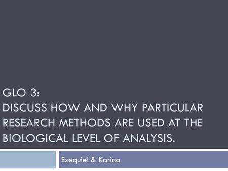 GLO 3: DISCUSS HOW AND WHY PARTICULAR RESEARCH METHODS ARE USED AT THE BIOLOGICAL LEVEL OF ANALYSIS. Ezequiel & Karina.