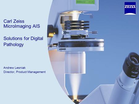 Carl Zeiss MicroImaging AIS Solutions for Digital Pathology Andrew Lesniak Director, Product Management.