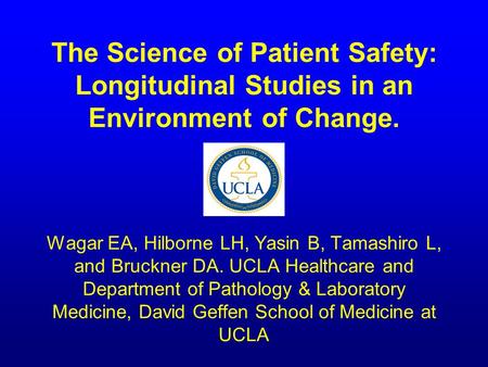 The Science of Patient Safety: Longitudinal Studies in an Environment of Change. Wagar EA, Hilborne LH, Yasin B, Tamashiro L, and Bruckner DA. UCLA Healthcare.