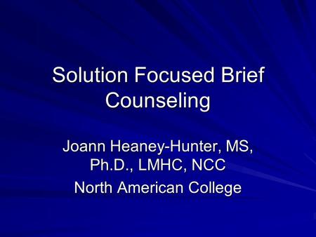 Solution Focused Brief Counseling Joann Heaney-Hunter, MS, Ph.D., LMHC, NCC North American College.