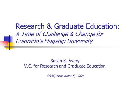 Susan K. Avery V.C. for Research and Graduate Education GSAC, November 5, 2004 Research & Graduate Education: A Time of Challenge & Change for Colorado’s.