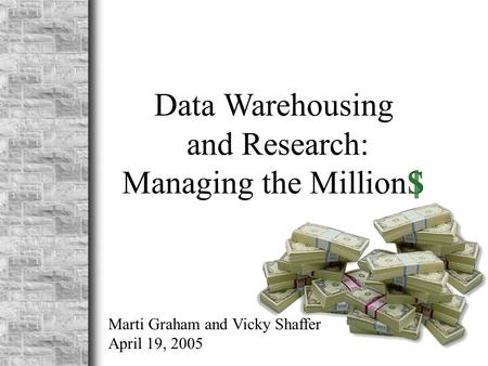 Data Warehousing and Research: Managing the MillionS $ Marti Graham and Vicky Shaffer April 19, 2005.