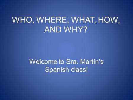 WHO, WHERE, WHAT, HOW, AND WHY? Welcome to Sra. Martín’s Spanish class!