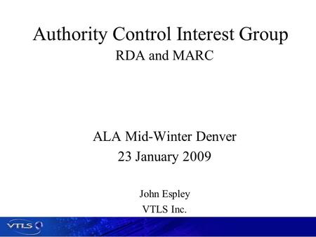 Authority Control Interest Group RDA and MARC ALA Mid-Winter Denver 23 January 2009 John Espley VTLS Inc.