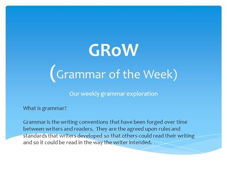 GRoW ( Grammar of the Week) Our weekly grammar exploration What is grammar? Grammar is the writing conventions that have been forged over time between.