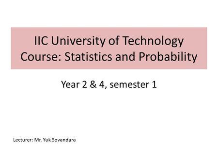 IIC University of Technology Course: Statistics and Probability Year 2 & 4, semester 1 Lecturer: Mr. Yuk Sovandara.