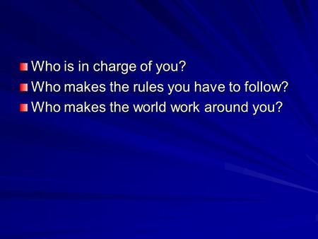 Who is in charge of you? Who makes the rules you have to follow? Who makes the world work around you?