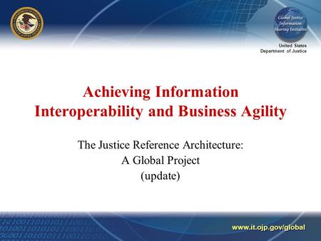 United States Department of Justice www.it.ojp.gov/global Achieving Information Interoperability and Business Agility The Justice Reference Architecture: