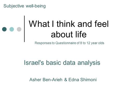 What I think and feel about life Israel's basic data analysis Asher Ben-Arieh & Edna Shimoni Subjective well-being Responses to Questionnaire of 8 to 12.