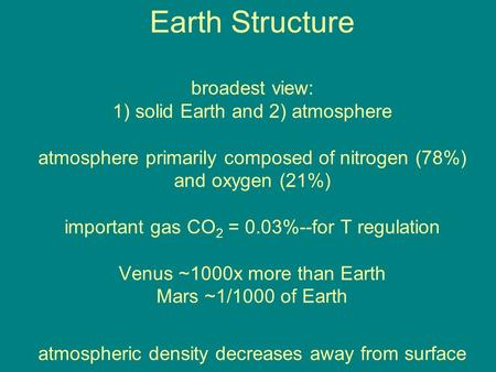 Earth Structure broadest view: 1) solid Earth and 2) atmosphere atmosphere primarily composed of nitrogen (78%) and oxygen (21%) important gas CO 2 = 0.03%--for.