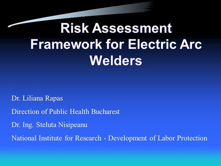 Risk Assessment Framework for Electric Arc Welders Dr. Liliana Rapas Direction of Public Health Bucharest Dr. Ing. Steluta Nisipeanu National Institute.