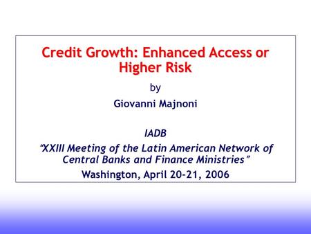 1 Credit Growth: Enhanced Access or Higher Risk by Giovanni Majnoni IADB “ XXIII Meeting of the Latin American Network of Central Banks and Finance Ministries.