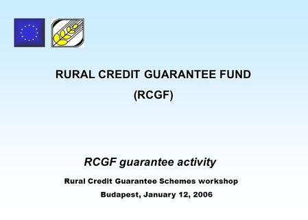 RURAL CREDIT GUARANTEE FUND (RCGF) RCGF guarantee activity Rural Credit Guarantee Schemes workshop Budapest, January 12, 2006.