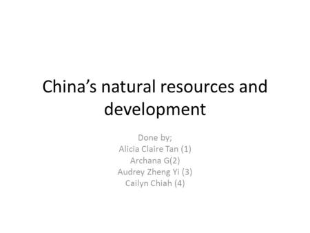 China’s natural resources and development Done by; Alicia Claire Tan (1) Archana G(2) Audrey Zheng Yi (3) Cailyn Chiah (4)