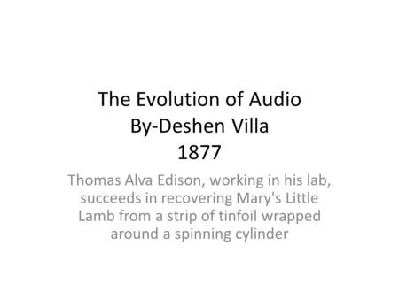 The Evolution of Audio By-Deshen Villa 1877 Thomas Alva Edison, working in his lab, succeeds in recovering Mary's Little Lamb from a strip of tinfoil wrapped.