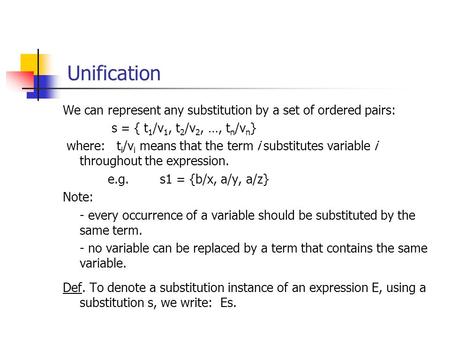 Unification We can represent any substitution by a set of ordered pairs: s = { t 1 /v 1, t 2 /v 2, …, t n /v n } where: t i /v i means that the term i.