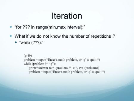 Iteration “for ??? in range(min,max,interval):” What if we do not know the number of repetitions ? “while (???):” (p.49) problem = input(“Enter a math.