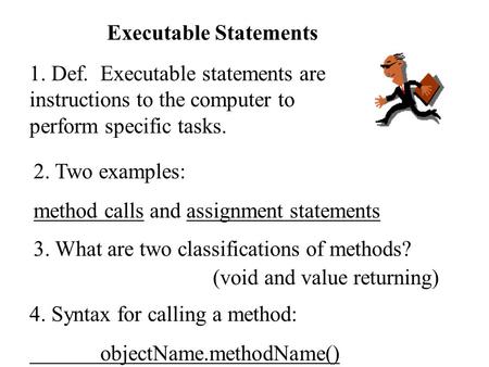 Executable Statements 1. Def. Executable statements are instructions to the computer to perform specific tasks. 2. Two examples: method calls and assignment.