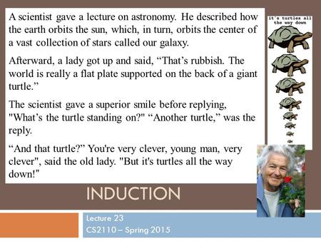 INDUCTION Lecture 23 CS2110 – Spring 2015 A scientist gave a lecture on astronomy. He described how the earth orbits the sun, which, in turn, orbits the.