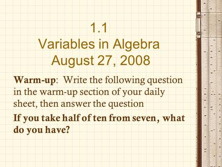 1.1 Variables in Algebra August 27, 2008 Warm-up : Write the following question in the warm-up section of your daily sheet, then answer the question If.