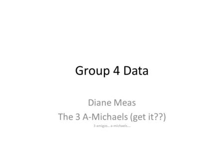 Group 4 Data Diane Meas The 3 A-Michaels (get it??) 3 amigos… a-michaels….