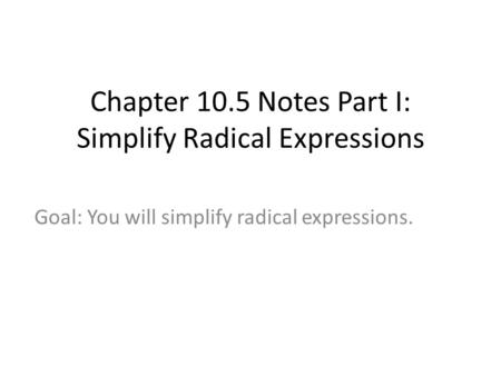 Chapter 10.5 Notes Part I: Simplify Radical Expressions Goal: You will simplify radical expressions.