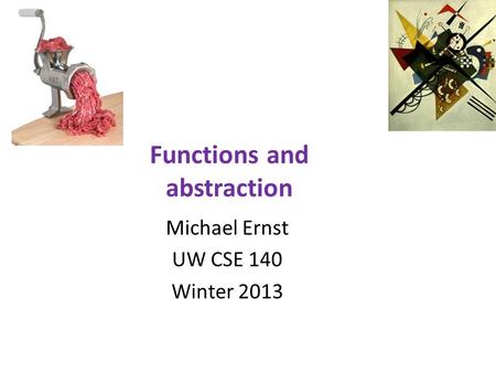 Functions and abstraction Michael Ernst UW CSE 140 Winter 2013.