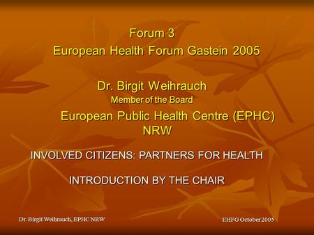 Dr. Birgit Weihrauch, EPHC NRW EHFG October 2005 Forum 3 European Health Forum Gastein 2005 Dr. Birgit Weihrauch Member of the Board European Public Health.