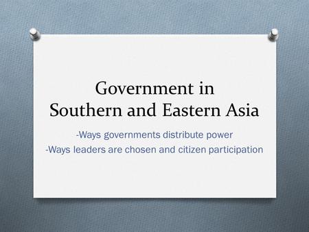 Government in Southern and Eastern Asia -Ways governments distribute power -Ways leaders are chosen and citizen participation.